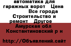 автоматика для гаражных ворот › Цена ­ 35 000 - Все города Строительство и ремонт » Другое   . Амурская обл.,Константиновский р-н